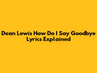 Dean Lewis "How Do I Say Goodbye" Lyrics Explained