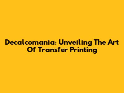 Decalcomania: Unveiling The Art Of Transfer Printing
