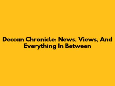 Deccan Chronicle: News, Views, And Everything In Between