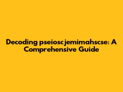 Decoding "pseioscjemimahscse": A Comprehensive Guide