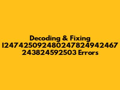 Decoding & Fixing I247425092480247824942467 243824592503 Errors