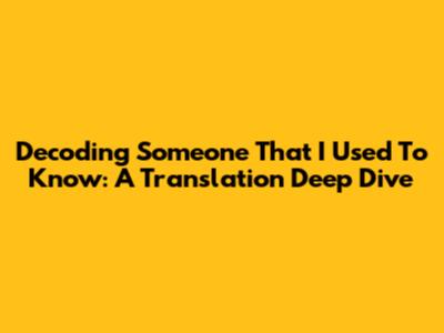 Decoding 'Someone That I Used To Know': A Translation Deep Dive