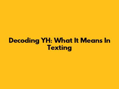 Decoding 'YH': What It Means In Texting