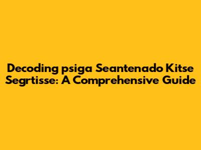 Decoding 'psiga Seantenado Kitse Segrtisse': A Comprehensive Guide