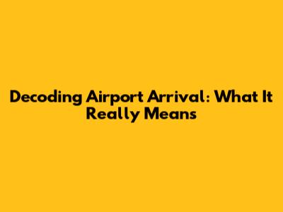 Decoding Airport Arrival: What It Really Means