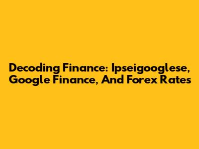 Decoding Finance: Ipseigooglese, Google Finance, And Forex Rates