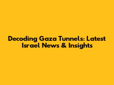Decoding Gaza Tunnels: Latest Israel News & Insights