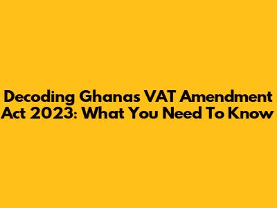Decoding Ghana's VAT Amendment Act 2023: What You Need To Know