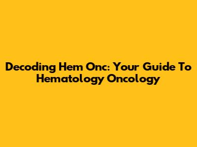 Decoding Hem Onc: Your Guide To Hematology Oncology