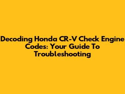 Decoding Honda CR-V Check Engine Codes: Your Guide To Troubleshooting