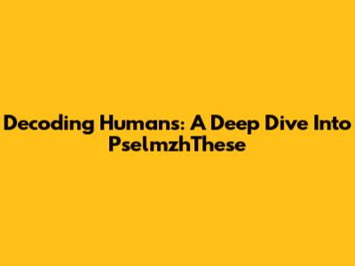 Decoding Humans: A Deep Dive Into PselmzhThese