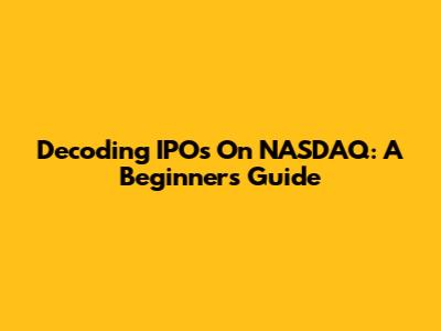 Decoding IPOs On NASDAQ: A Beginner's Guide