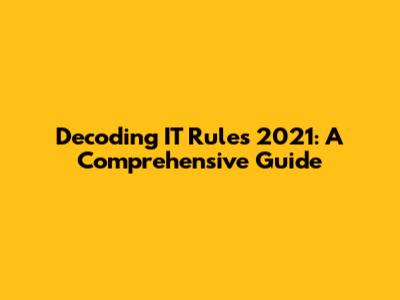 Decoding IT Rules 2021: A Comprehensive Guide