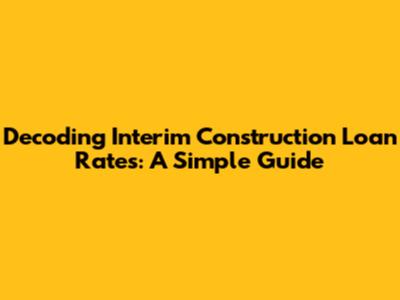 Decoding Interim Construction Loan Rates: A Simple Guide