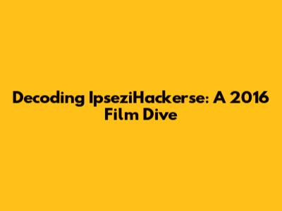 Decoding IpseziHackerse: A 2016 Film Dive