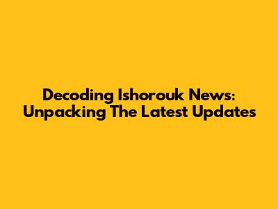 Decoding Ishorouk News: Unpacking The Latest Updates