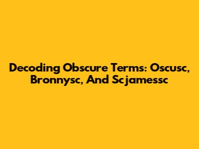 Decoding Obscure Terms: Oscusc, Bronnysc, And Scjamessc