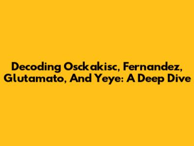 Decoding Osckakisc, Fernandez, Glutamato, And Yeye: A Deep Dive