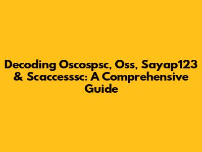 Decoding Oscospsc, Oss, Sayap123 & Scaccesssc: A Comprehensive Guide
