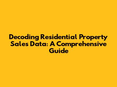 Decoding Residential Property Sales Data: A Comprehensive Guide