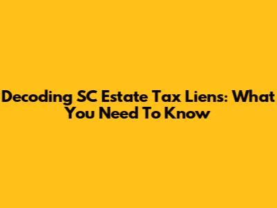 Decoding SC Estate Tax Liens: What You Need To Know
