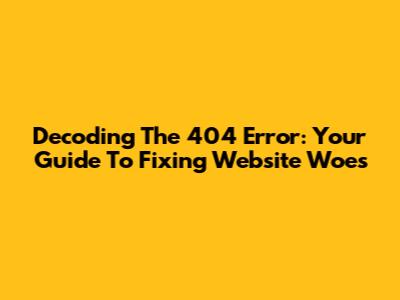 Decoding The 404 Error: Your Guide To Fixing Website Woes