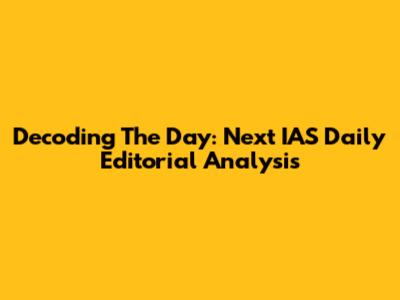 Decoding The Day: Next IAS Daily Editorial Analysis
