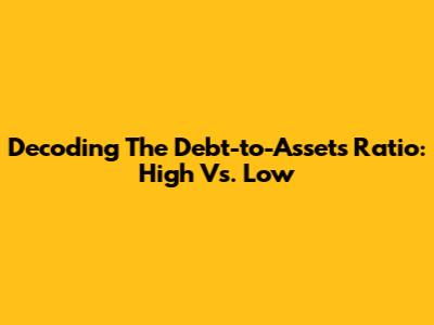 Decoding The Debt-to-Assets Ratio: High Vs. Low