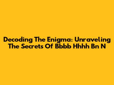 Decoding The Enigma: Unraveling The Secrets Of Bbbb Hhhh Bn N