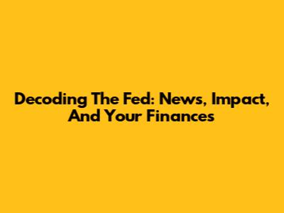 Decoding The Fed: News, Impact, And Your Finances