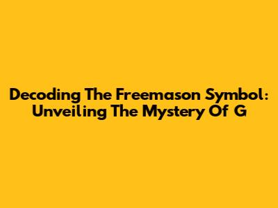 Decoding The Freemason Symbol: Unveiling The Mystery Of 'G'