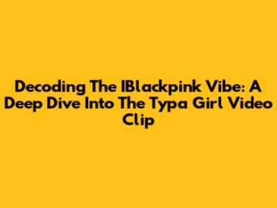 Decoding The IBlackpink Vibe: A Deep Dive Into The 'Typa Girl' Video Clip
