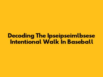 Decoding The Ipseipseimlbsese Intentional Walk In Baseball
