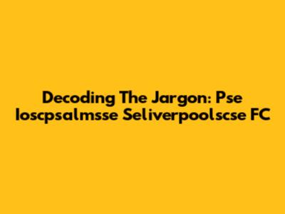 Decoding The Jargon: Pse Ioscpsalmsse Seliverpoolscse FC