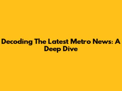 Decoding The Latest Metro News: A Deep Dive