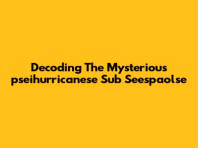 Decoding The Mysterious 'pseihurricanese Sub Seespaolse'