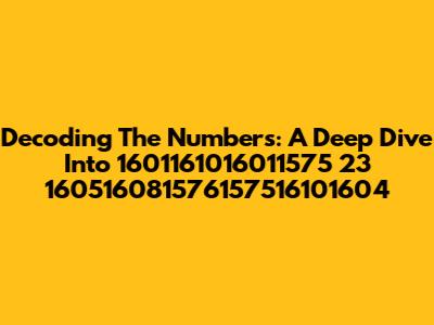 Decoding The Numbers: A Deep Dive Into 1601161016011575 23 160516081576157516101604