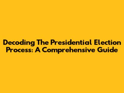 Decoding The Presidential Election Process: A Comprehensive Guide