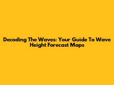 Decoding The Waves: Your Guide To Wave Height Forecast Maps