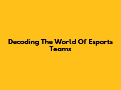 Decoding The World Of Esports Teams