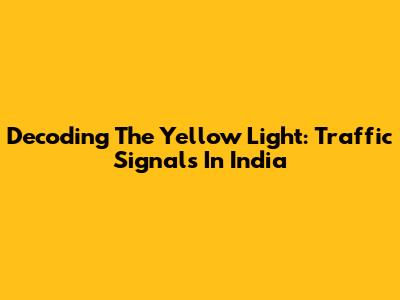 Decoding The Yellow Light: Traffic Signals In India