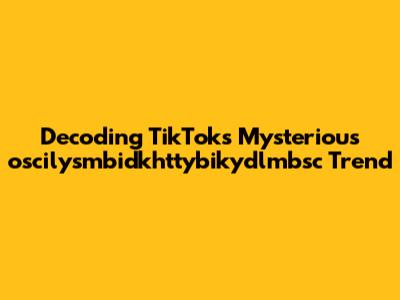 Decoding TikTok's Mysterious 'oscilysmbidkhttybikydlmbsc' Trend