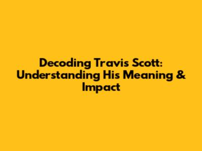 Decoding Travis Scott: Understanding His Meaning & Impact