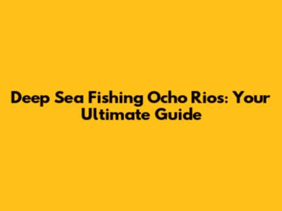 Deep Sea Fishing Ocho Rios: Your Ultimate Guide