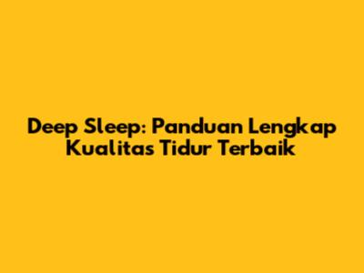Deep Sleep: Panduan Lengkap Kualitas Tidur Terbaik