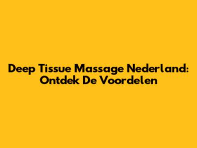 Deep Tissue Massage Nederland: Ontdek De Voordelen
