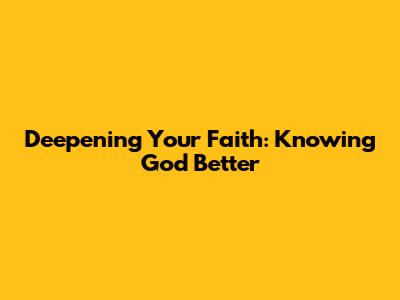 Deepening Your Faith: Knowing God Better