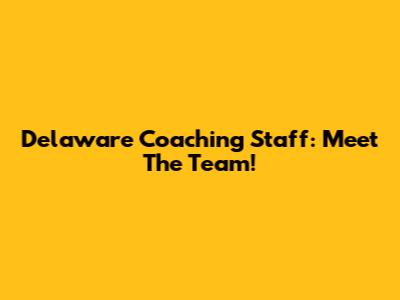 Delaware Coaching Staff: Meet The Team!