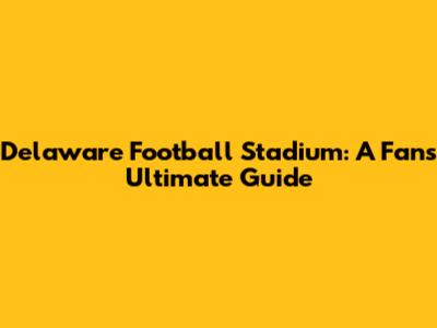 Delaware Football Stadium: A Fan's Ultimate Guide