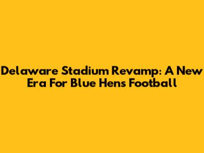Delaware Stadium Revamp: A New Era For Blue Hens Football